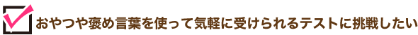 おやつや褒め言葉を使って気軽に受けられるテストに挑戦したい