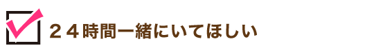24時間一緒にいてほしい